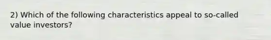 2) Which of the following characteristics appeal to so-called value investors?