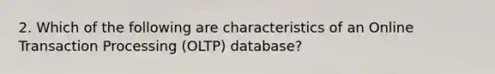 2. Which of the following are characteristics of an Online Transaction Processing (OLTP) database?