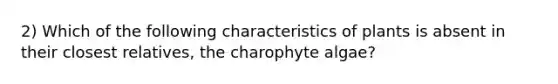 2) Which of the following characteristics of plants is absent in their closest relatives, the charophyte algae?