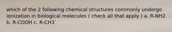 which of the 2 following chemical structures commonly undergo ionization in biological molecules ( check all that apply ) a. R-NH2 b. R-COOH c. R-CH3`