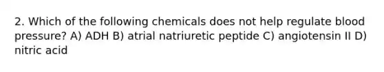 2. Which of the following chemicals does not help regulate blood pressure? A) ADH B) atrial natriuretic peptide C) angiotensin II D) nitric acid