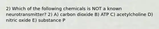 2) Which of the following chemicals is NOT a known neurotransmitter? 2) A) carbon dioxide B) ATP C) acetylcholine D) nitric oxide E) substance P