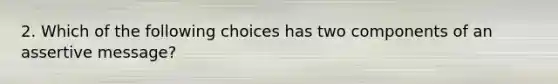 2. Which of the following choices has two components of an assertive message?