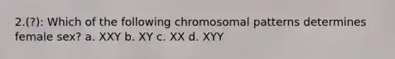 2.(?): Which of the following chromosomal patterns determines female sex? a. XXY b. XY c. XX d. XYY