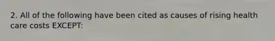 2. All of the following have been cited as causes of rising health care costs EXCEPT: