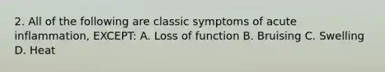 2. All of the following are classic symptoms of acute inflammation, EXCEPT: A. Loss of function B. Bruising C. Swelling D. Heat