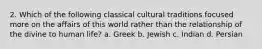 2. Which of the following classical cultural traditions focused more on the affairs of this world rather than the relationship of the divine to human life? a. Greek b. Jewish c. Indian d. Persian