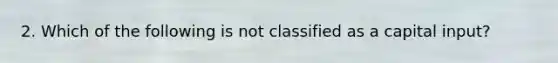 2. Which of the following is not classified as a capital input?