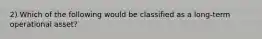 2) Which of the following would be classified as a long-term operational asset?