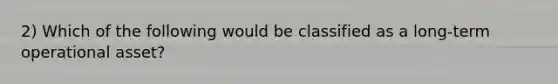 2) Which of the following would be classified as a long-term operational asset?