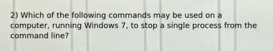 2) Which of the following commands may be used on a computer, running Windows 7, to stop a single process from the command line?