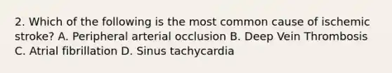 2. Which of the following is the most common cause of ischemic stroke? A. Peripheral arterial occlusion B. Deep Vein Thrombosis C. Atrial fibrillation D. Sinus tachycardia