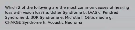 Which 2 of the following are the most common causes of hearing loss with vision loss? a. Usher Syndrome b. LVAS c. Pendred Syndrome d. BOR Syndrome e. Microtia f. Otitis media g. CHARGE Syndrome h. Acoustic Neuroma