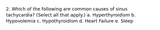 2. Which of the following are common causes of sinus tachycardia? (Select all that apply.) a. Hyperthyroidism b. Hypovolemia c. Hypothyroidism d. Heart Failure e. Sleep
