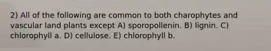 2) All of the following are common to both charophytes and vascular land plants except A) sporopollenin. B) lignin. C) chlorophyll a. D) cellulose. E) chlorophyll b.