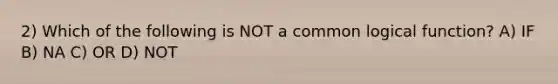 2) Which of the following is NOT a common logical function? A) IF B) NA C) OR D) NOT