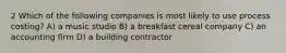 2 Which of the following companies is most likely to use process costing? A) a music studio B) a breakfast cereal company C) an accounting firm D) a building contractor