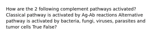 How are the 2 following complement pathways activated? Classical pathway is activated by Ag-Ab reactions Alternative pathway is activated by bacteria, fungi, viruses, parasites and tumor cells True False?