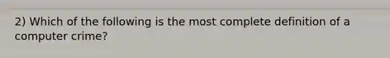 2) Which of the following is the most complete definition of a computer crime?