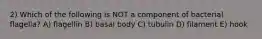 2) Which of the following is NOT a component of bacterial flagella? A) flagellin B) basal body C) tubulin D) filament E) hook