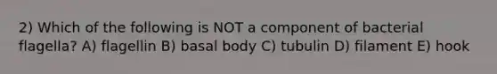 2) Which of the following is NOT a component of bacterial flagella? A) flagellin B) basal body C) tubulin D) filament E) hook