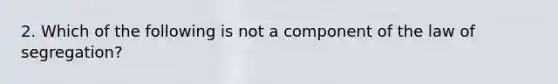 2. Which of the following is not a component of the law of segregation?