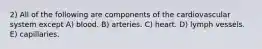 2) All of the following are components of the cardiovascular system except A) blood. B) arteries. C) heart. D) lymph vessels. E) capillaries.