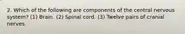 2. Which of the following are components of the central nervous system? (1) Brain. (2) Spinal cord. (3) Twelve pairs of cranial nerves.