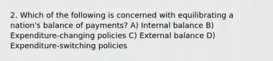 2. Which of the following is concerned with equilibrating a nation's balance of payments? A) Internal balance B) Expenditure-changing policies C) External balance D) Expenditure-switching policies