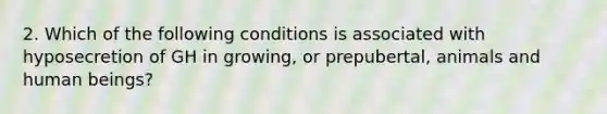 2. Which of the following conditions is associated with hyposecretion of GH in growing, or prepubertal, animals and human beings?