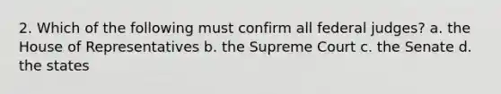 2. Which of the following must confirm all federal judges? a. the House of Representatives b. the Supreme Court c. the Senate d. the states