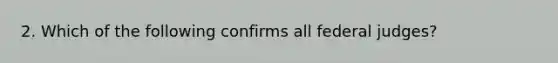 2. Which of the following confirms all federal judges?