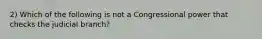 2) Which of the following is not a Congressional power that checks the judicial branch?