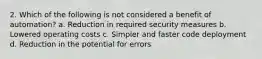 2. Which of the following is not considered a benefit of automation? a. Reduction in required security measures b. Lowered operating costs c. Simpler and faster code deployment d. Reduction in the potential for errors