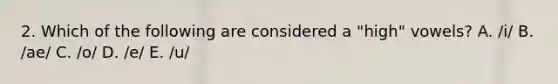 2. Which of the following are considered a "high" vowels? A. /i/ B. /ae/ C. /o/ D. /e/ E. /u/