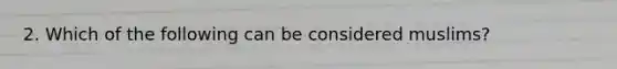 2. Which of the following can be considered muslims?