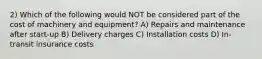 2) Which of the following would NOT be considered part of the cost of machinery and equipment? A) Repairs and maintenance after start-up B) Delivery charges C) Installation costs D) In-transit insurance costs