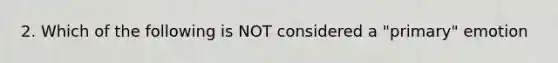 2. Which of the following is NOT considered a "primary" emotion