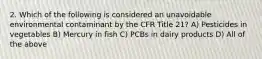 2. Which of the following is considered an unavoidable environmental contaminant by the CFR Title 21? A) Pesticides in vegetables B) Mercury in fish C) PCBs in dairy products D) All of the above