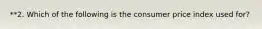 **2. Which of the following is the consumer price index used for?