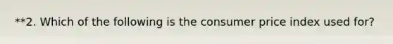 **2. Which of the following is the consumer price index used for?