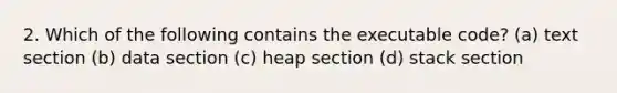 2. Which of the following contains the executable code? (a) text section (b) data section (c) heap section (d) stack section