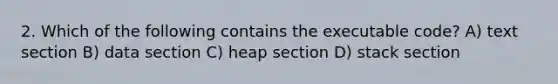 2. Which of the following contains the executable code? A) text section B) data section C) heap section D) stack section