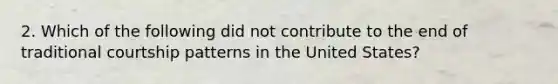 2. Which of the following did not contribute to the end of traditional courtship patterns in the United States?