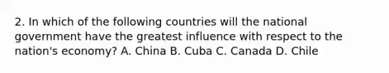 2. In which of the following countries will the national government have the greatest influence with respect to the nation's economy? A. China B. Cuba C. Canada D. Chile