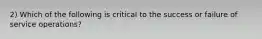 2) Which of the following is critical to the success or failure of service operations?