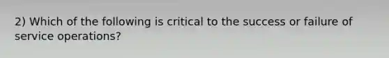 2) Which of the following is critical to the success or failure of service operations?