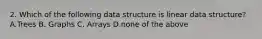 2. Which of the following data structure is linear data structure? A.Trees B. Graphs C. Arrays D.none of the above