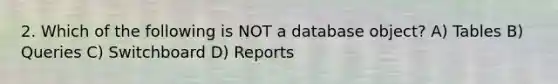 2. Which of the following is NOT a database object? A) Tables B) Queries C) Switchboard D) Reports