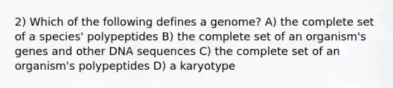 2) Which of the following defines a genome? A) the complete set of a species' polypeptides B) the complete set of an organism's genes and other DNA sequences C) the complete set of an organism's polypeptides D) a karyotype